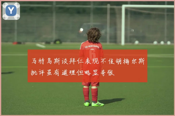马特乌斯谈拜仁表现不佳胡梅尔斯批评虽有道理但略显夸张