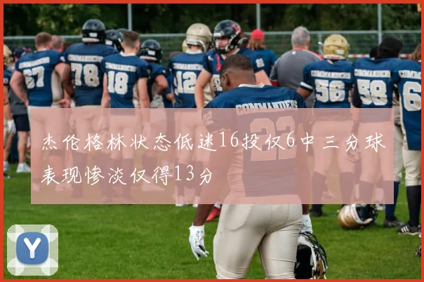 杰伦格林状态低迷16投仅6中三分球表现惨淡仅得13分