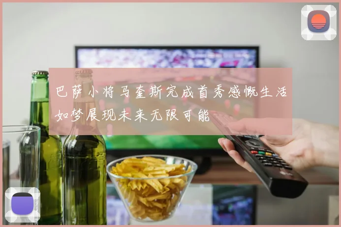 巴萨小将马奎斯完成首秀感慨生活如梦展现未来无限可能