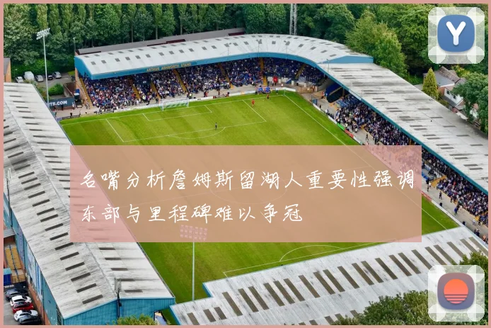 名嘴分析詹姆斯留湖人重要性强调东部与里程碑难以争冠