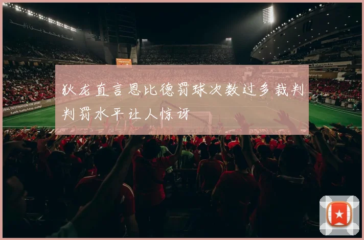 狄龙直言恩比德罚球次数过多裁判判罚水平让人惊讶