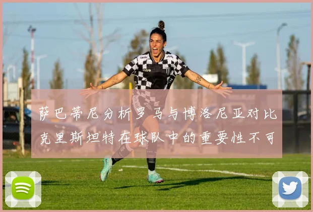 萨巴蒂尼分析罗马与博洛尼亚对比克里斯坦特在球队中的重要性不可替代