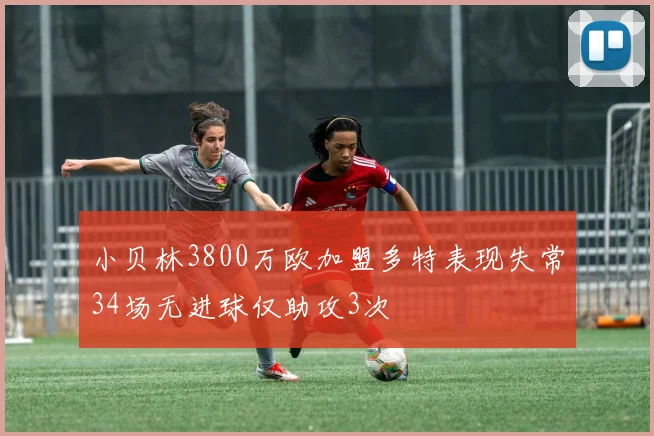 小贝林3800万欧加盟多特表现失常34场无进球仅助攻3次