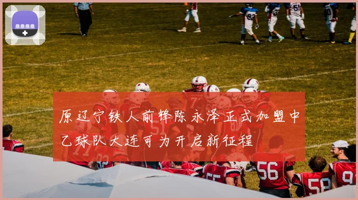 原辽宁铁人前锋陈永泽正式加盟中乙球队大连可为开启新征程