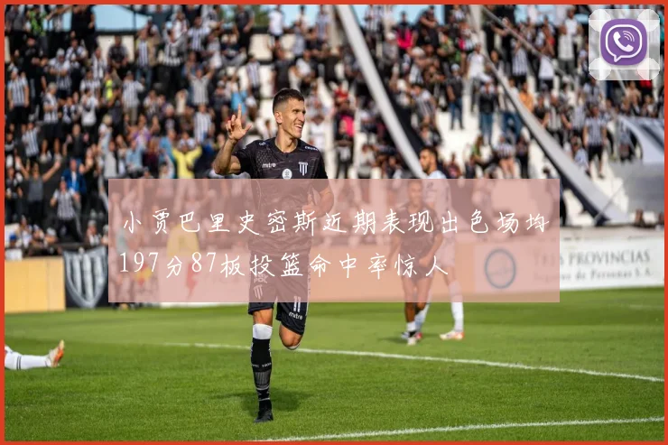 小贾巴里史密斯近期表现出色场均197分87板投篮命中率惊人