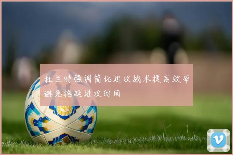 杜兰特强调简化进攻战术提高效率避免拖延进攻时间