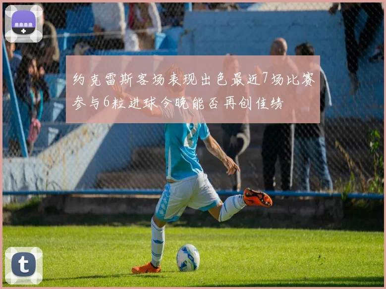约克雷斯客场表现出色最近7场比赛参与6粒进球今晚能否再创佳绩