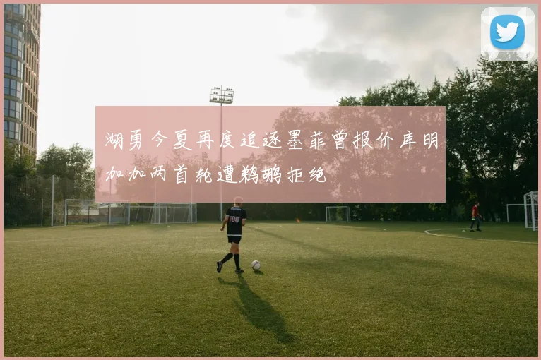 湖勇今夏再度追逐墨菲曾报价库明加加两首轮遭鹈鹕拒绝