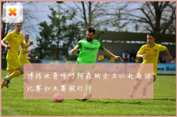 博格坎普呼吁阿森纳全力以赴每场比赛如决赛般对待