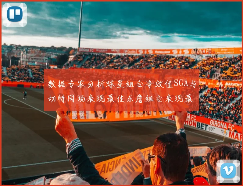 数据专家分析球星组合净效值SGA与切特同场表现最佳东詹组合表现最差
