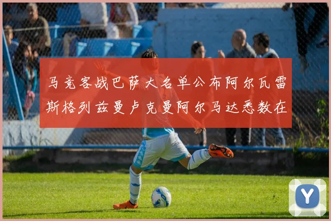 马竞客战巴萨大名单公布阿尔瓦雷斯格列兹曼卢克曼阿尔马达悉数在列