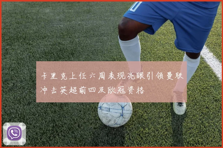 卡里克上任六周表现亮眼引领曼联冲击英超前四及欧冠资格