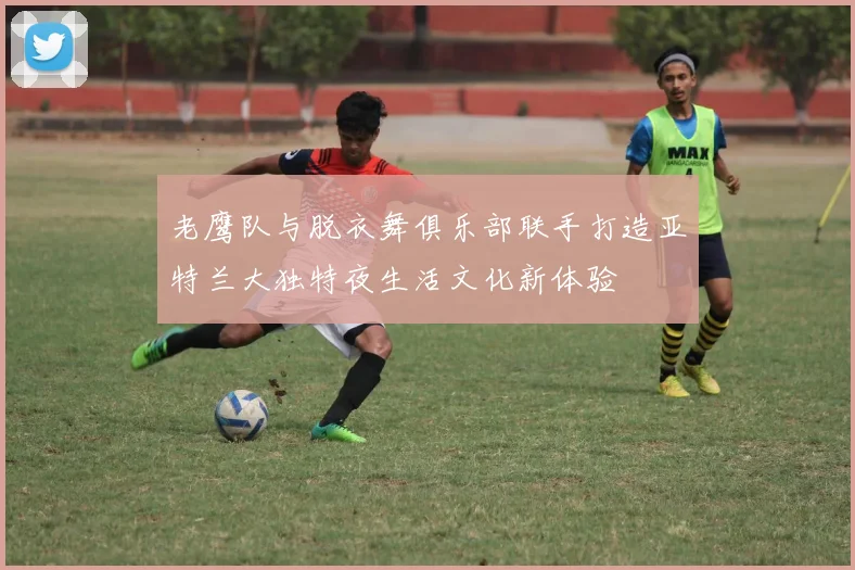 老鹰队与脱衣舞俱乐部联手打造亚特兰大独特夜生活文化新体验