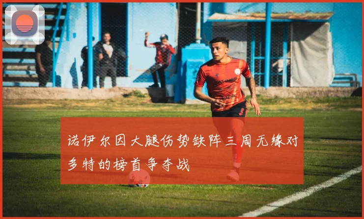 诺伊尔因大腿伤势缺阵三周无缘对多特的榜首争夺战