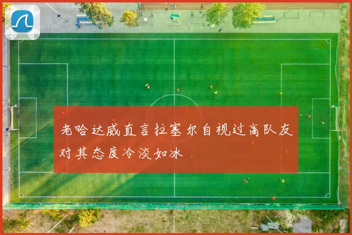 老哈达威直言拉塞尔自视过高队友对其态度冷淡如冰