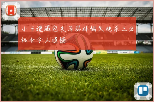 小卡遭遇包夹马瑟林错失绝杀三分机会令人遗憾