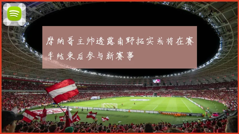 摩纳哥主帅透露南野拓实或将在赛季结束后参与新赛事