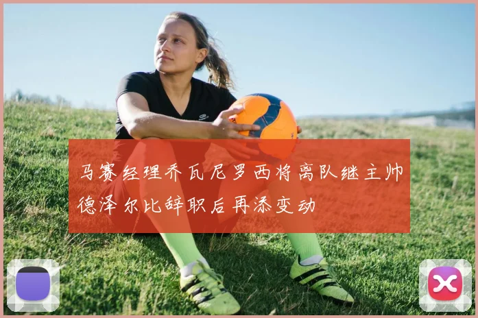 马赛经理乔瓦尼罗西将离队继主帅德泽尔比辞职后再添变动