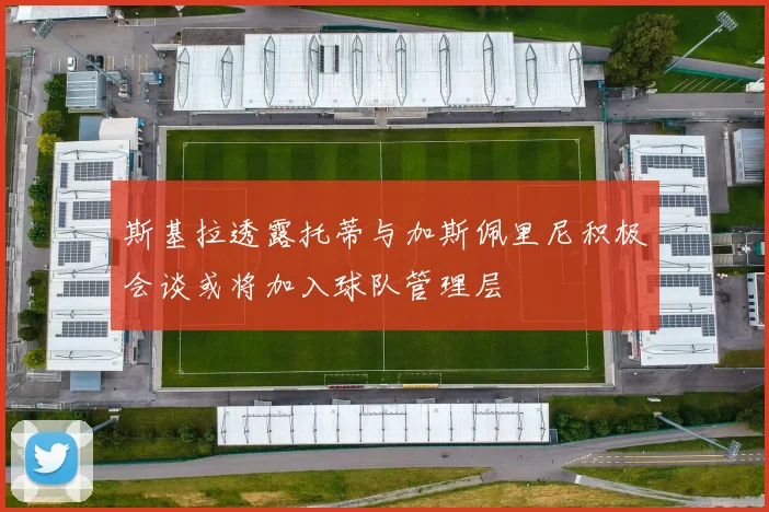 斯基拉透露托蒂与加斯佩里尼积极会谈或将加入球队管理层