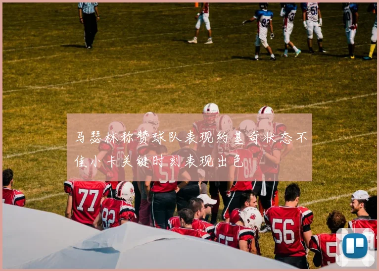 马瑟林称赞球队表现约基奇状态不佳小卡关键时刻表现出色