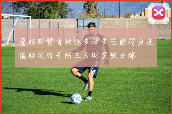 詹姆斯赞肯纳德多才多艺能得分还能助攻对手防三分时突破分球